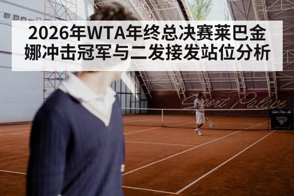 2026年WTA年终总决赛莱巴金娜冲击冠军与二发接发站位分析